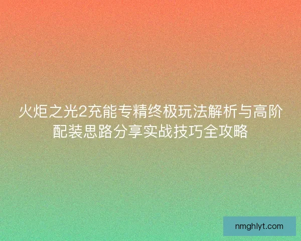 火炬之光2充能专精终极玩法解析与高阶配装思路分享实战技巧全攻略 火炬之光2充能专精终极玩法解析与高阶配装思路分享实战技巧全攻略
