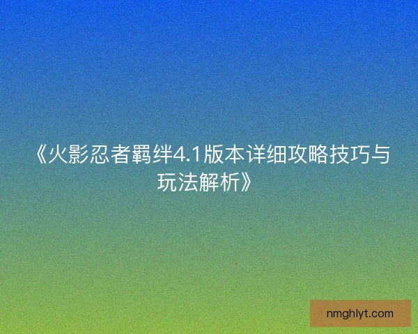 《火影忍者羁绊4.1版本详细攻略技巧与玩法解析》