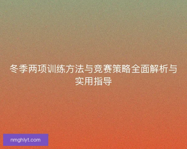 冬季两项训练方法与竞赛策略全面解析与实用指导