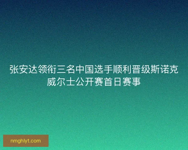 张安达领衔三名中国选手顺利晋级斯诺克威尔士公开赛首日赛事 张安达领衔三名中国选手顺利晋级斯诺克威尔士公开赛首日赛事