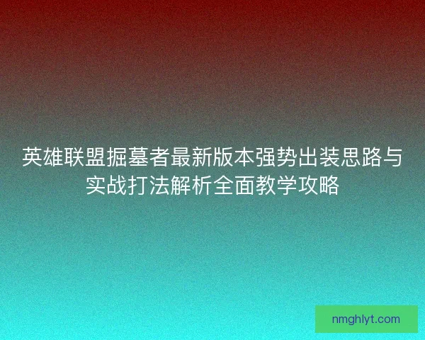 英雄联盟掘墓者最新版本强势出装思路与实战打法解析全面教学攻略 英雄联盟掘墓者最新版本强势出装思路与实战打法解析全面教学攻略