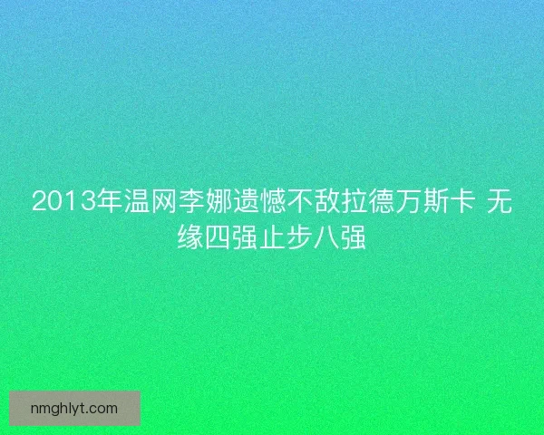 2013年温网李娜遗憾不敌拉德万斯卡 无缘四强止步八强 2013年温网李娜遗憾不敌拉德万斯卡 无缘四强止步八强