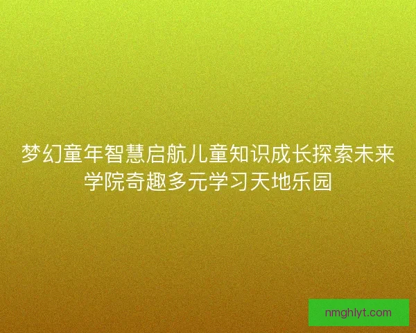 梦幻童年智慧启航儿童知识成长探索未来学院奇趣多元学习天地乐园