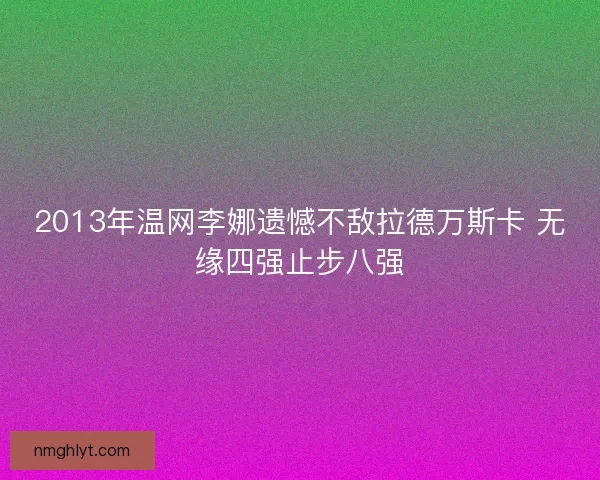 2013年温网李娜遗憾不敌拉德万斯卡 无缘四强止步八强