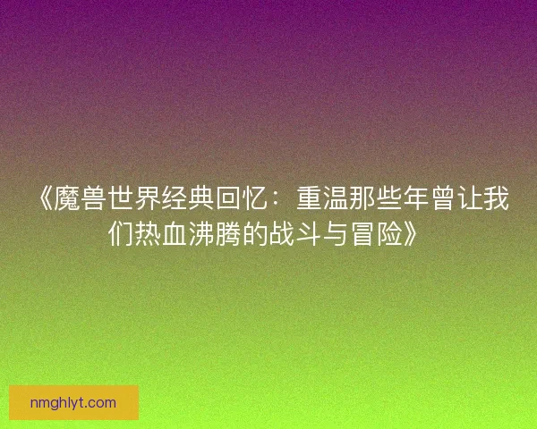 《魔兽世界经典回忆：重温那些年曾让我们热血沸腾的战斗与冒险》
