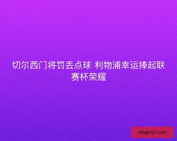 切尔西门将罚丢点球 利物浦幸运捧起联赛杯荣耀