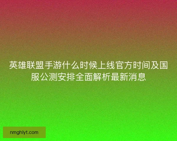 英雄联盟手游什么时候上线官方时间及国服公测安排全面解析最新消息 英雄联盟手游什么时候上线官方时间及国服公测安排全面解析最新消息