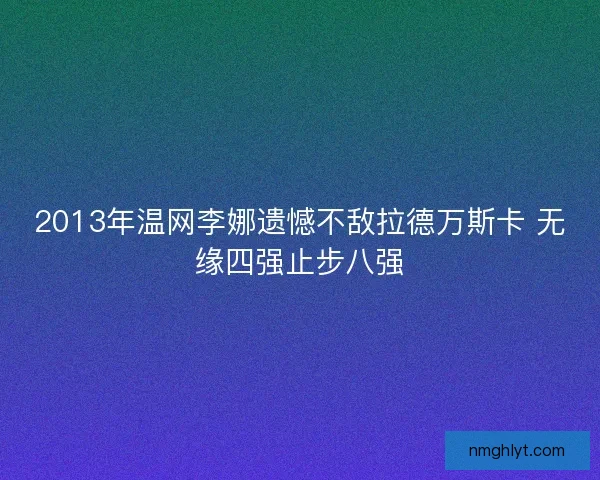 2013年温网李娜遗憾不敌拉德万斯卡 无缘四强止步八强