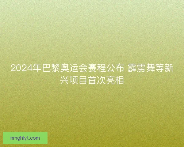 2024年巴黎奥运会赛程公布 霹雳舞等新兴项目首次亮相 2024年巴黎奥运会赛程公布 霹雳舞等新兴项目首次亮相