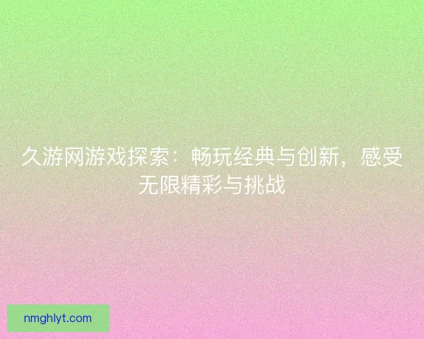久游网游戏探索：畅玩经典与创新，感受无限精彩与挑战