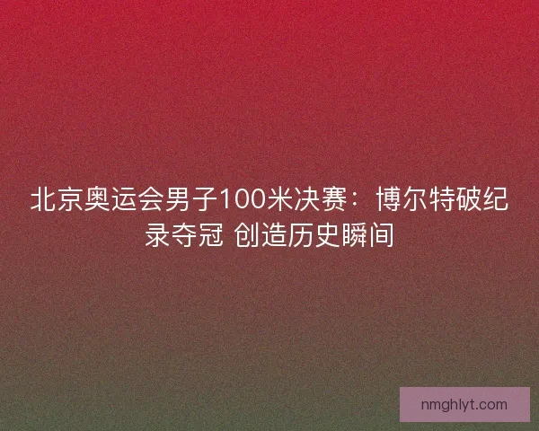 北京奥运会男子100米决赛：博尔特破纪录夺冠 创造历史瞬间