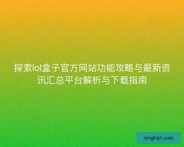 探索lol盒子官方网站功能攻略与最新资讯汇总平台解析与下载指南
