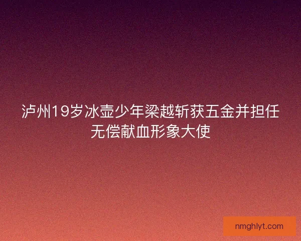 泸州19岁冰壶少年梁越斩获五金并担任无偿献血形象大使