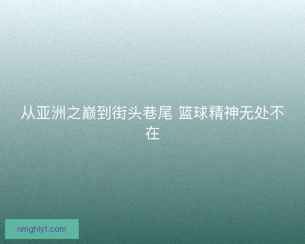 从亚洲之巅到街头巷尾 篮球精神无处不在 从亚洲之巅到街头巷尾 篮球精神无处不在